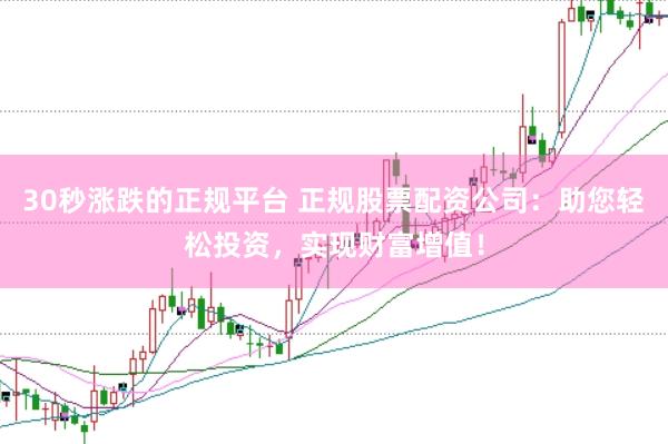 30秒涨跌的正规平台 正规股票配资公司：助您轻松投资，实现财富增值！