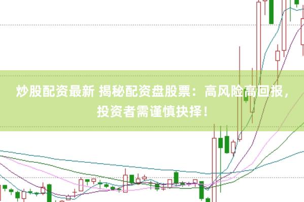 炒股配资最新 揭秘配资盘股票：高风险高回报，投资者需谨慎抉择！