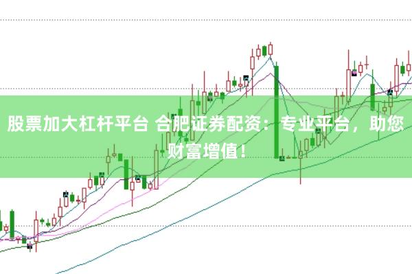股票加大杠杆平台 合肥证券配资：专业平台，助您财富增值！