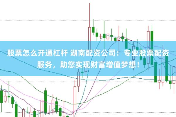 股票怎么开通杠杆 湖南配资公司：专业股票配资服务，助您实现财富增值梦想！