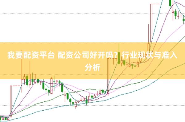 我要配资平台 配资公司好开吗？行业现状与准入分析