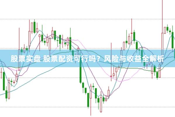 股票实盘 股票配资可行吗？风险与收益全解析