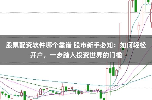 股票配资软件哪个靠谱 股市新手必知：如何轻松开户，一步踏入投资世界的门槛