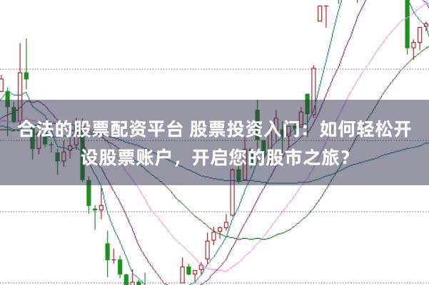 合法的股票配资平台 股票投资入门：如何轻松开设股票账户，开启您的股市之旅？