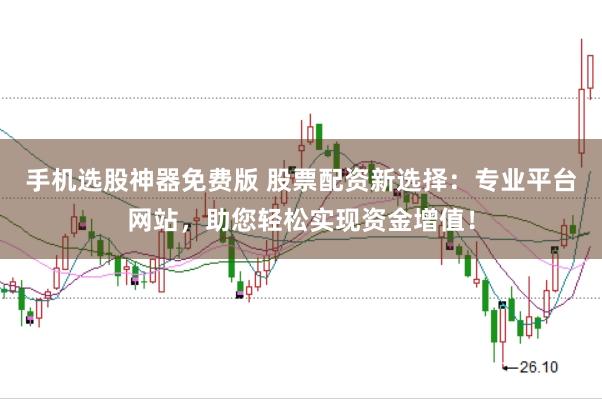 手机选股神器免费版 股票配资新选择：专业平台网站，助您轻松实现资金增值！
