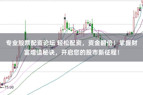专业股票配资论坛 轻松配资，资金翻倍！掌握财富增值秘诀，开启您的股市新征程！