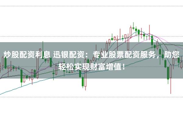 炒股配资利息 迅银配资：专业股票配资服务，助您轻松实现财富增值！
