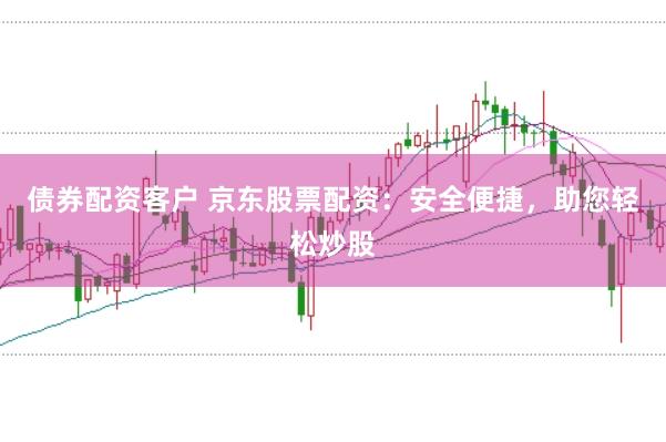 债券配资客户 京东股票配资：安全便捷，助您轻松炒股