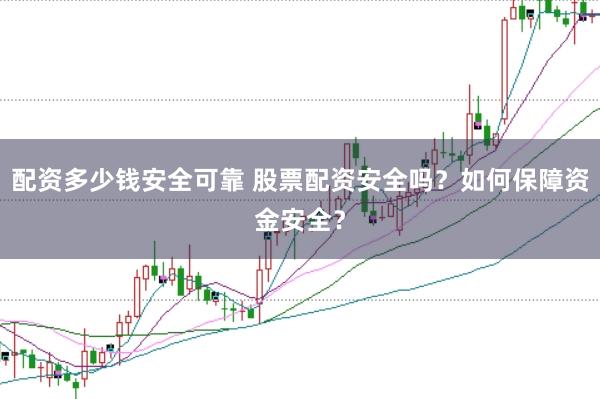 配资多少钱安全可靠 股票配资安全吗？如何保障资金安全？