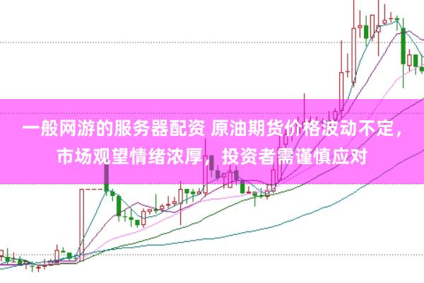 一般网游的服务器配资 原油期货价格波动不定，市场观望情绪浓厚，投资者需谨慎应对