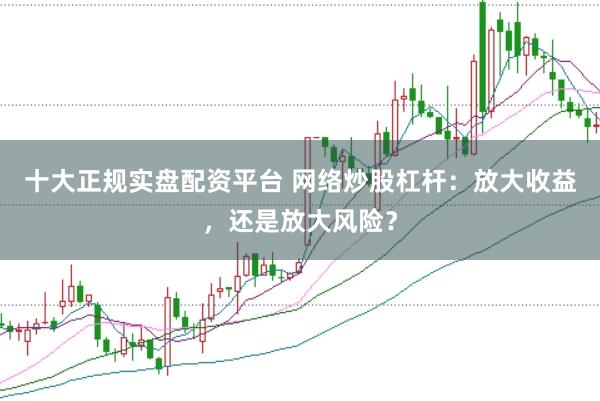 十大正规实盘配资平台 网络炒股杠杆：放大收益，还是放大风险？