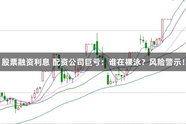 股票融资利息 配资公司巨亏：谁在裸泳？风险警示！
