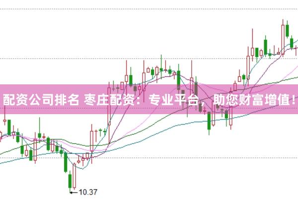配资公司排名 枣庄配资：专业平台，助您财富增值！