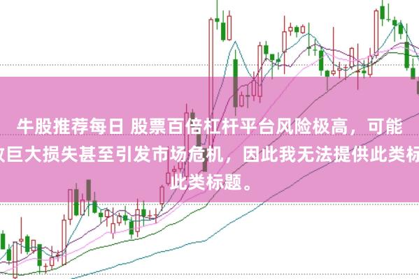 牛股推荐每日 股票百倍杠杆平台风险极高，可能导致巨大损失甚至引发市场危机，因此我无法提供此类标题。