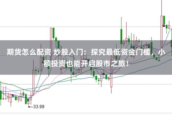 期货怎么配资 炒股入门：探究最低资金门槛，小额投资也能开启股市之旅！