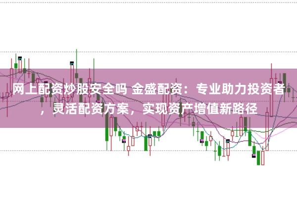 网上配资炒股安全吗 金盛配资：专业助力投资者，灵活配资方案，实现资产增值新路径