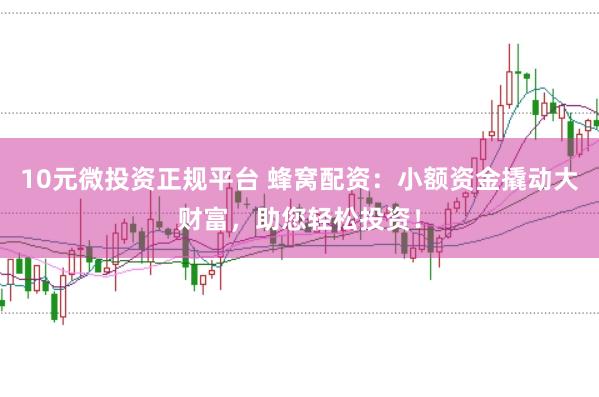 10元微投资正规平台 蜂窝配资：小额资金撬动大财富，助您轻松投资！