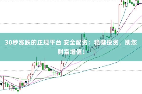 30秒涨跌的正规平台 安全配资：稳健投资，助您财富增值！
