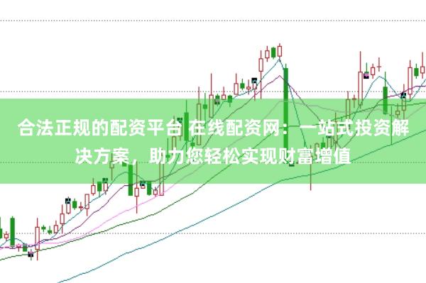 合法正规的配资平台 在线配资网：一站式投资解决方案，助力您轻松实现财富增值