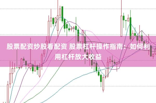 股票配资炒股看配资 股票杠杆操作指南：如何利用杠杆放大收益