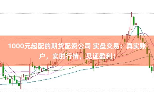 1000元起配的期货配资公司 实盘交易：真实账户，实时行情，见证盈利！