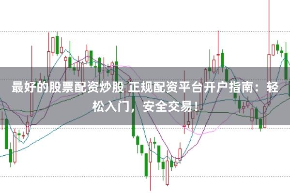 最好的股票配资炒股 正规配资平台开户指南：轻松入门，安全交易！