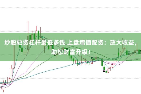 炒股融资杠杆最低多钱 上盘增值配资：放大收益，助您财富升级！