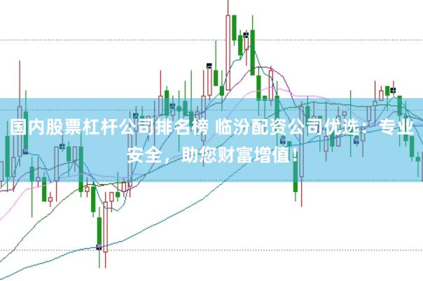 国内股票杠杆公司排名榜 临汾配资公司优选：专业安全，助您财富增值！