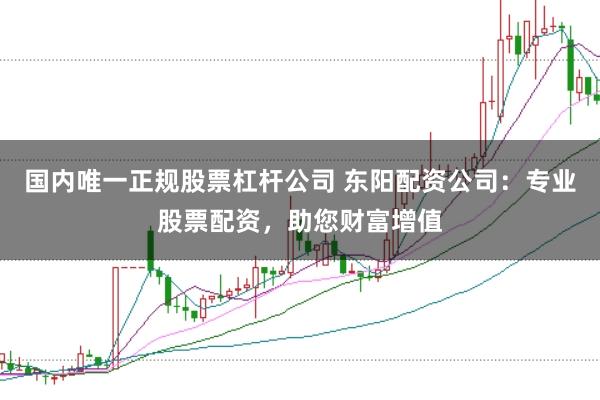 国内唯一正规股票杠杆公司 东阳配资公司：专业股票配资，助您财富增值
