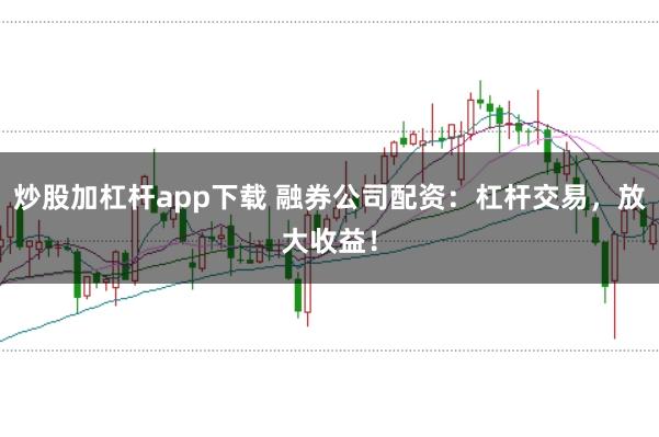 炒股加杠杆app下载 融券公司配资：杠杆交易，放大收益！