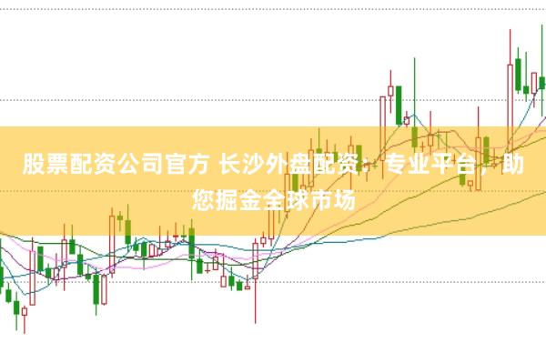 股票配资公司官方 长沙外盘配资：专业平台，助您掘金全球市场