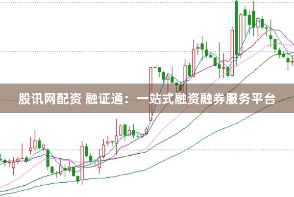 股讯网配资 融证通：一站式融资融券服务平台