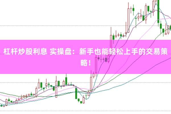 杠杆炒股利息 实操盘：新手也能轻松上手的交易策略！