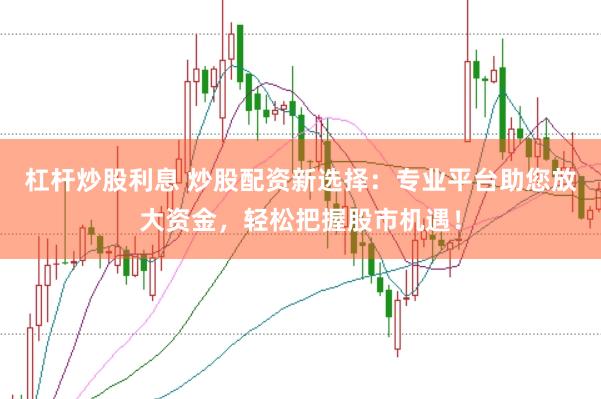 杠杆炒股利息 炒股配资新选择：专业平台助您放大资金，轻松把握股市机遇！