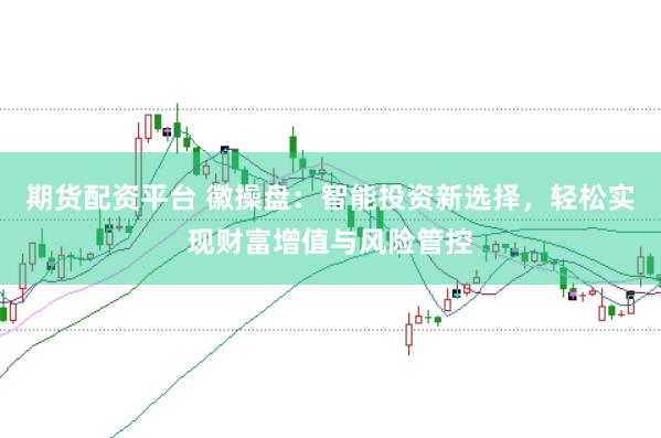 期货配资平台 徽操盘：智能投资新选择，轻松实现财富增值与风险管控