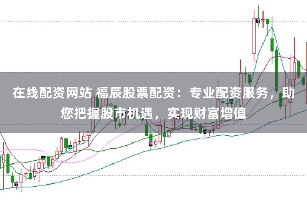 在线配资网站 福辰股票配资：专业配资服务，助您把握股市机遇，实现财富增值