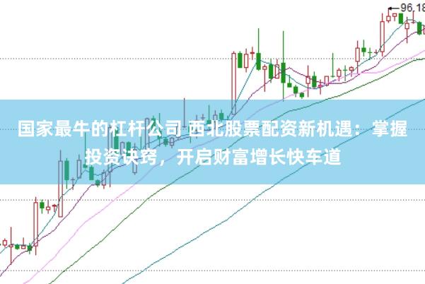 国家最牛的杠杆公司 西北股票配资新机遇：掌握投资诀窍，开启财富增长快车道