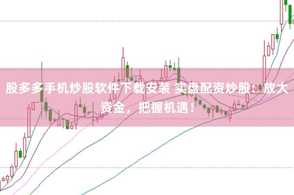 股多多手机炒股软件下载安装 实盘配资炒股：放大资金，把握机遇！