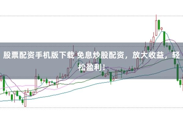 股票配资手机版下载 免息炒股配资，放大收益，轻松盈利！