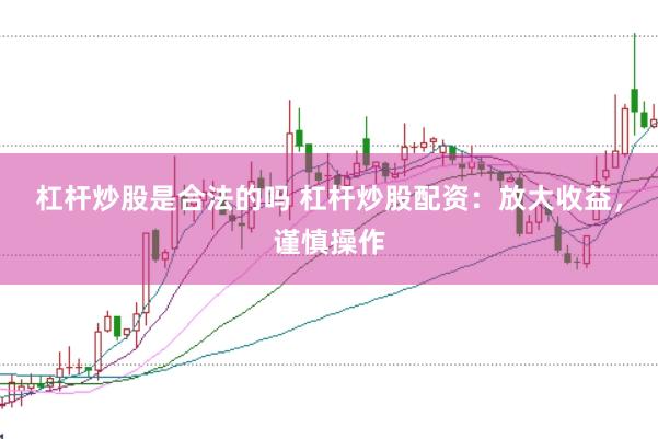 杠杆炒股是合法的吗 杠杆炒股配资：放大收益，谨慎操作