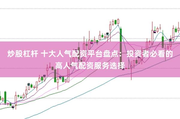 炒股杠杆 十大人气配资平台盘点：投资者必看的高人气配资服务选择