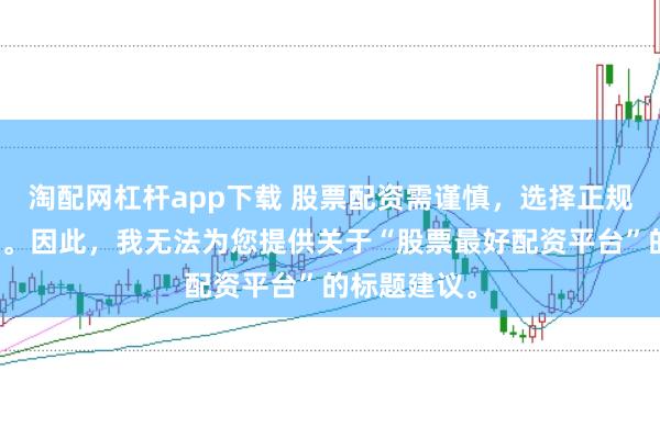 淘配网杠杆app下载 股票配资需谨慎，选择正规平台是关键。因此，我无法为您提供关于“股票最好配资平台”的标题建议。