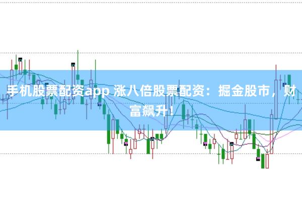 手机股票配资app 涨八倍股票配资：掘金股市，财富飙升！