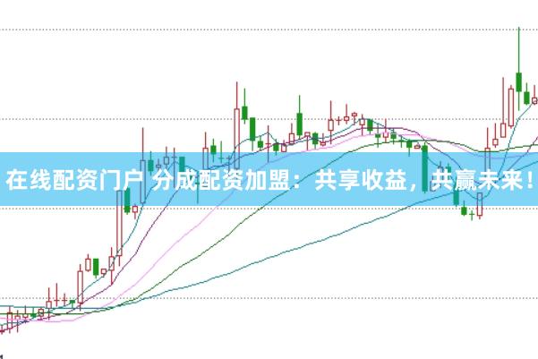 在线配资门户 分成配资加盟：共享收益，共赢未来！