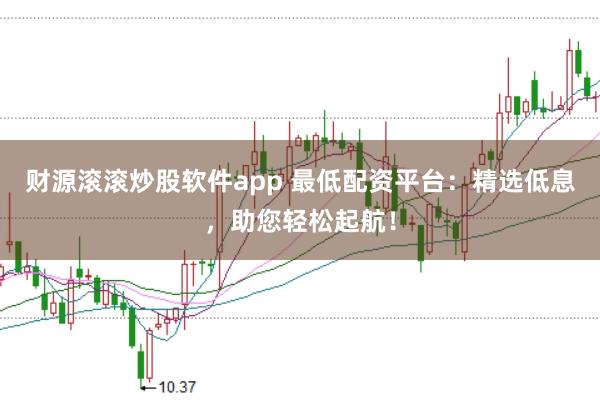 财源滚滚炒股软件app 最低配资平台：精选低息，助您轻松起航！