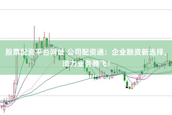 股票配资平台网址 公司配资通：企业融资新选择，助力业务腾飞！
