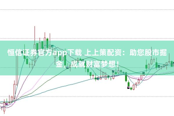 恒信证券官方app下载 上上策配资：助您股市掘金，成就财富梦想！