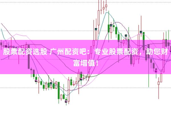 股票配资选股 广州配资吧：专业股票配资，助您财富增值！