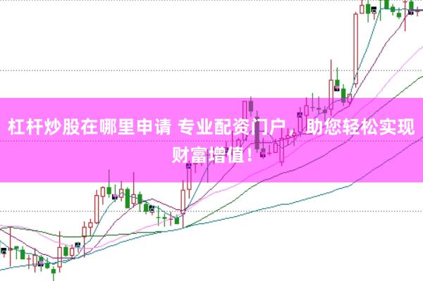 杠杆炒股在哪里申请 专业配资门户，助您轻松实现财富增值！