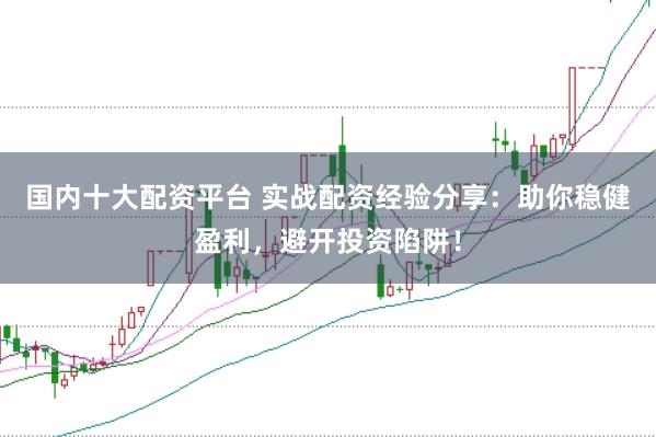 国内十大配资平台 实战配资经验分享：助你稳健盈利，避开投资陷阱！